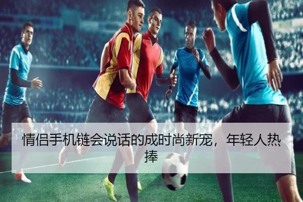 情侣手机链会说话的成时尚新宠，年轻人热捧
