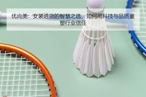 优尚美：女装进货的智慧之选，如何用科技与品质重塑行业信任