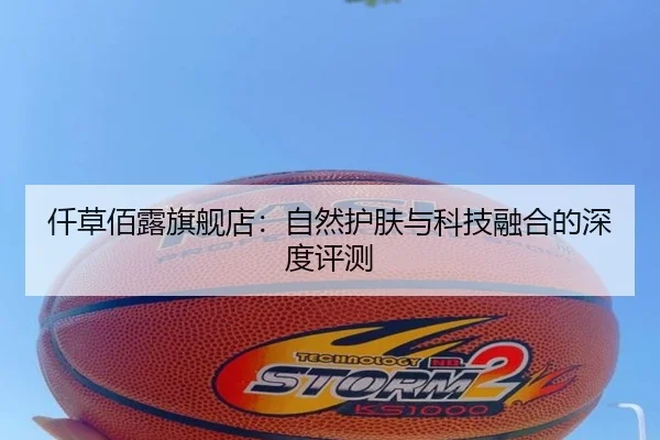 仟草佰露旗舰店：自然护肤与科技融合的深度评测