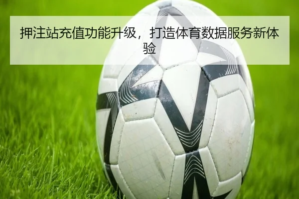 押注站充值功能升级，打造体育数据服务新体验