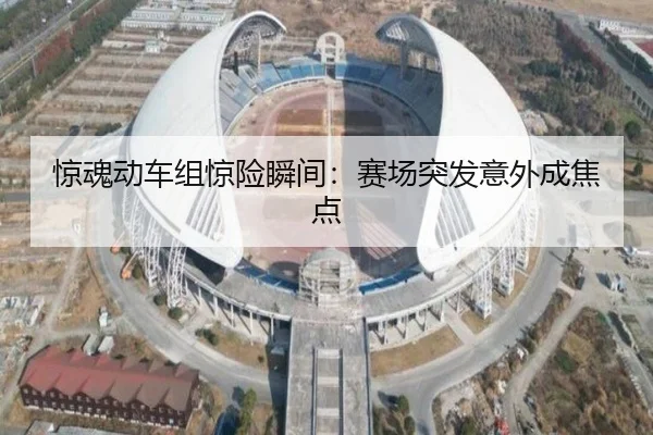 惊魂动车组惊险瞬间：赛场突发意外成焦点
