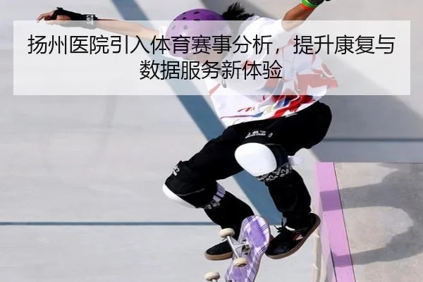 扬州医院引入体育赛事分析，提升康复与数据服务新体验（leyu）